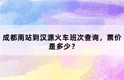 成都南站到汉源火车班次查询，票价是多少？
