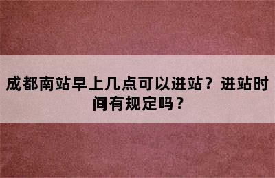 成都南站早上几点可以进站？进站时间有规定吗？