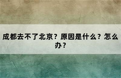 成都去不了北京？原因是什么？怎么办？