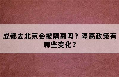 成都去北京会被隔离吗？隔离政策有哪些变化？