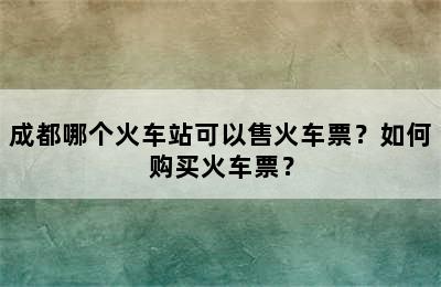 成都哪个火车站可以售火车票？如何购买火车票？