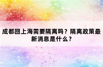 成都回上海需要隔离吗？隔离政策最新消息是什么？