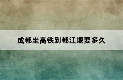 成都坐高铁到都江堰要多久