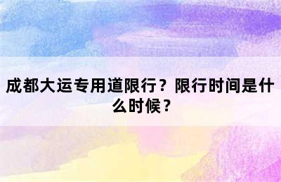 成都大运专用道限行？限行时间是什么时候？