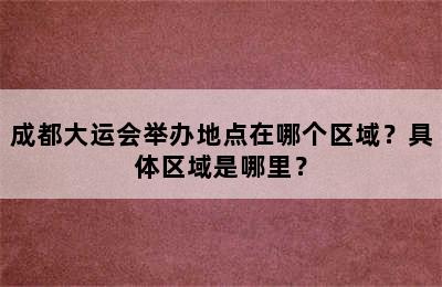成都大运会举办地点在哪个区域？具体区域是哪里？