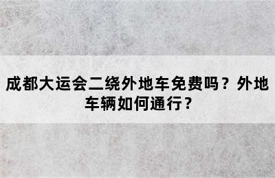 成都大运会二绕外地车免费吗？外地车辆如何通行？