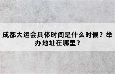 成都大运会具体时间是什么时候？举办地址在哪里？