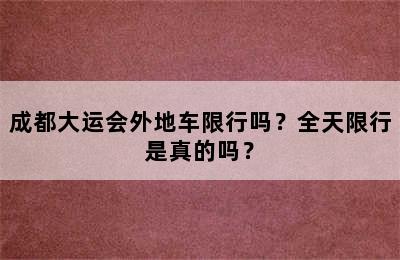 成都大运会外地车限行吗？全天限行是真的吗？
