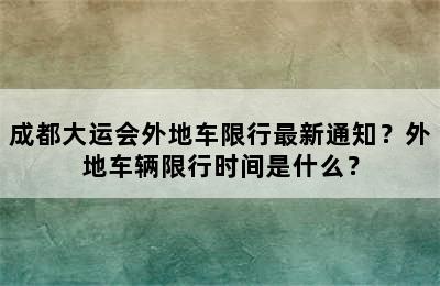 成都大运会外地车限行最新通知？外地车辆限行时间是什么？