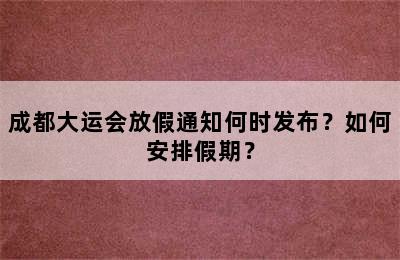 成都大运会放假通知何时发布？如何安排假期？