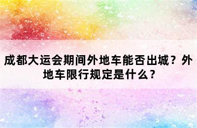成都大运会期间外地车能否出城？外地车限行规定是什么？