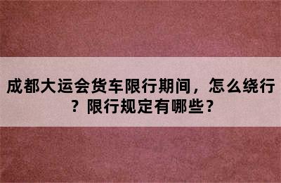 成都大运会货车限行期间，怎么绕行？限行规定有哪些？
