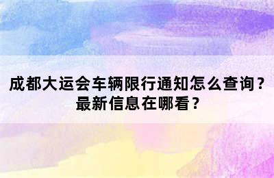 成都大运会车辆限行通知怎么查询？最新信息在哪看？