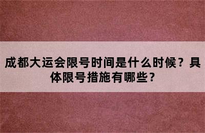 成都大运会限号时间是什么时候？具体限号措施有哪些？