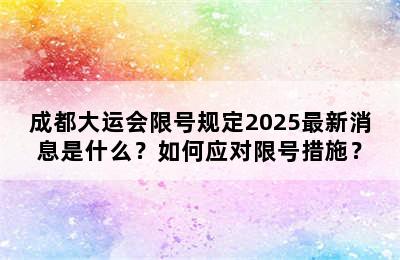 成都大运会限号规定2025最新消息是什么？如何应对限号措施？