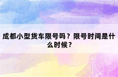 成都小型货车限号吗？限号时间是什么时候？