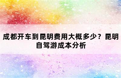 成都开车到昆明费用大概多少？昆明自驾游成本分析
