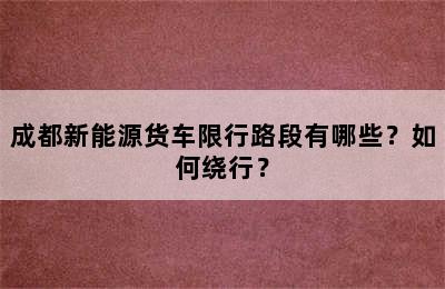 成都新能源货车限行路段有哪些？如何绕行？