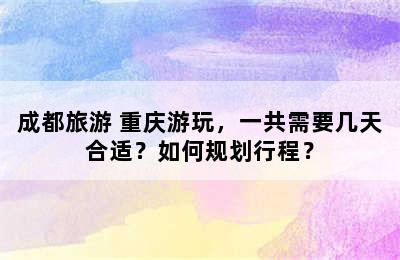 成都旅游+重庆游玩，一共需要几天合适？如何规划行程？