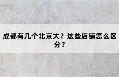成都有几个北京大？这些店铺怎么区分？