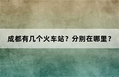 成都有几个火车站？分别在哪里？