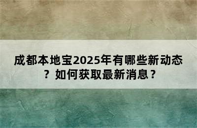 成都本地宝2025年有哪些新动态？如何获取最新消息？