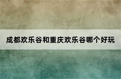 成都欢乐谷和重庆欢乐谷哪个好玩