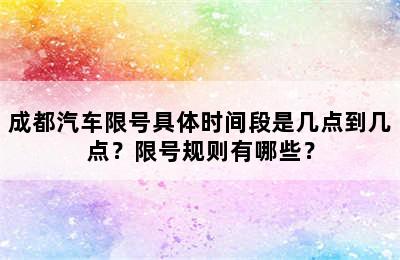 成都汽车限号具体时间段是几点到几点？限号规则有哪些？