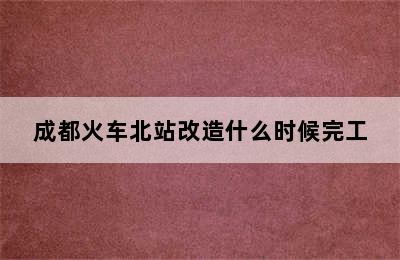 成都火车北站改造什么时候完工