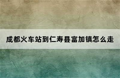 成都火车站到仁寿县富加镇怎么走