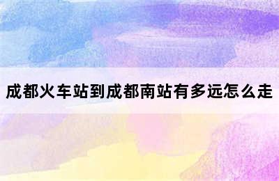 成都火车站到成都南站有多远怎么走