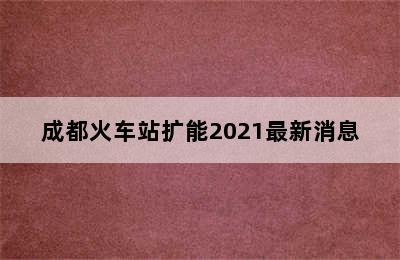 成都火车站扩能2021最新消息