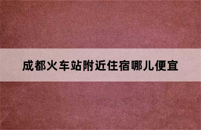 成都火车站附近住宿哪儿便宜