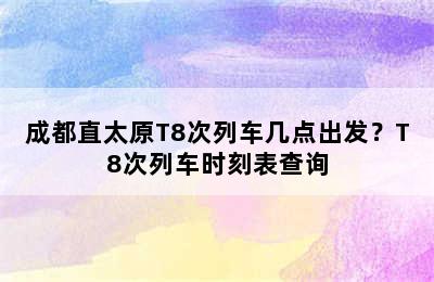 成都直太原T8次列车几点出发？T8次列车时刻表查询