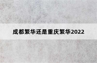 成都繁华还是重庆繁华2022