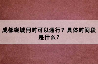 成都绕城何时可以通行？具体时间段是什么？