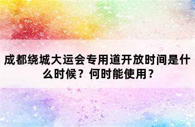成都绕城大运会专用道开放时间是什么时候？何时能使用？