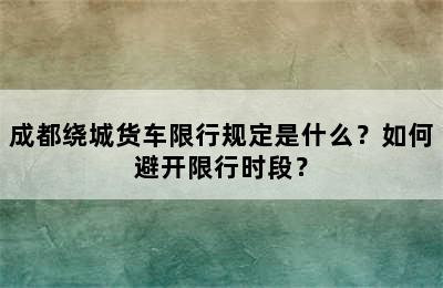 成都绕城货车限行规定是什么？如何避开限行时段？