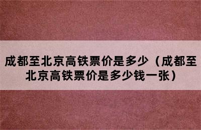 成都至北京高铁票价是多少（成都至北京高铁票价是多少钱一张）