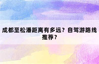成都至松潘距离有多远？自驾游路线推荐？