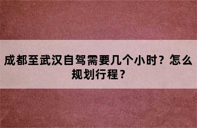 成都至武汉自驾需要几个小时？怎么规划行程？