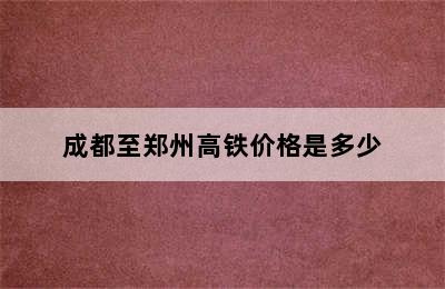 成都至郑州高铁价格是多少