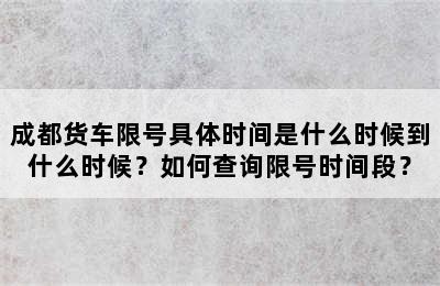 成都货车限号具体时间是什么时候到什么时候？如何查询限号时间段？