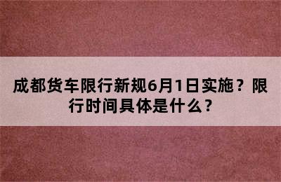 成都货车限行新规6月1日实施？限行时间具体是什么？