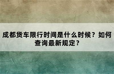 成都货车限行时间是什么时候？如何查询最新规定？