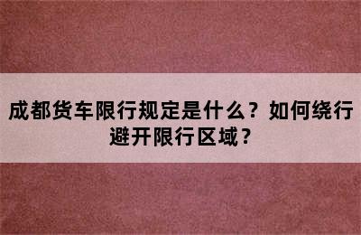 成都货车限行规定是什么？如何绕行避开限行区域？