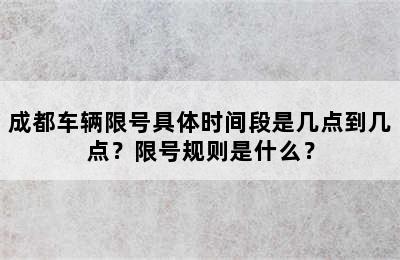 成都车辆限号具体时间段是几点到几点？限号规则是什么？