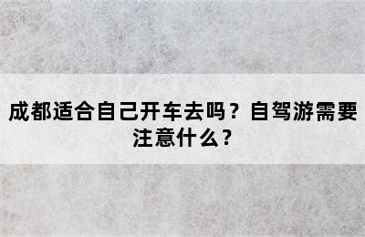 成都适合自己开车去吗？自驾游需要注意什么？