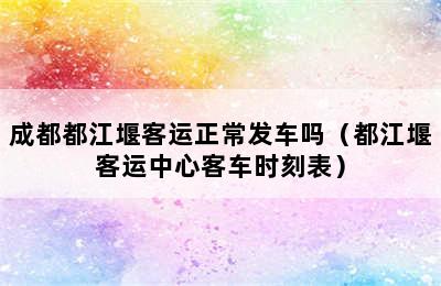 成都都江堰客运正常发车吗（都江堰客运中心客车时刻表）