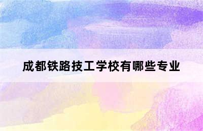 成都铁路技工学校有哪些专业